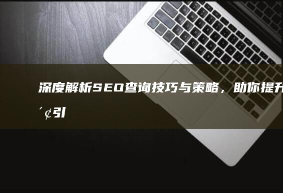 深度解析SEO查询技巧与策略，助你提升搜索引擎优化效果