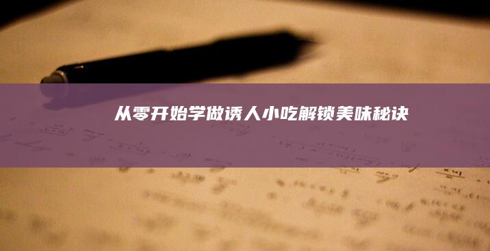 从零开始学做诱人小吃：解锁美味秘诀